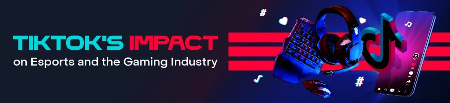 TikTok's Impact on Esports and the Gaming Industry